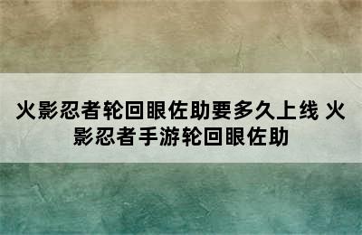 火影忍者轮回眼佐助要多久上线 火影忍者手游轮回眼佐助